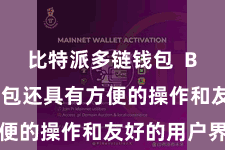 比特派多链钱包  Bitpie钱包还具有方便的操作和友好的用户界面